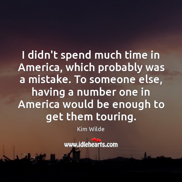 I didn’t spend much time in America, which probably was a mistake. Kim Wilde Picture Quote