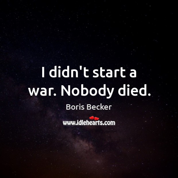 I didn’t start a war. Nobody died. Boris Becker Picture Quote