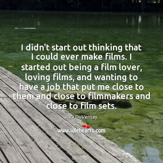 I didn’t start out thinking that I could ever make films. I Ava DuVernay Picture Quote