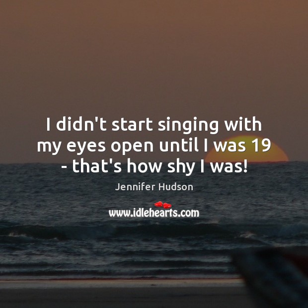 I didn’t start singing with my eyes open until I was 19 – that’s how shy I was! Image