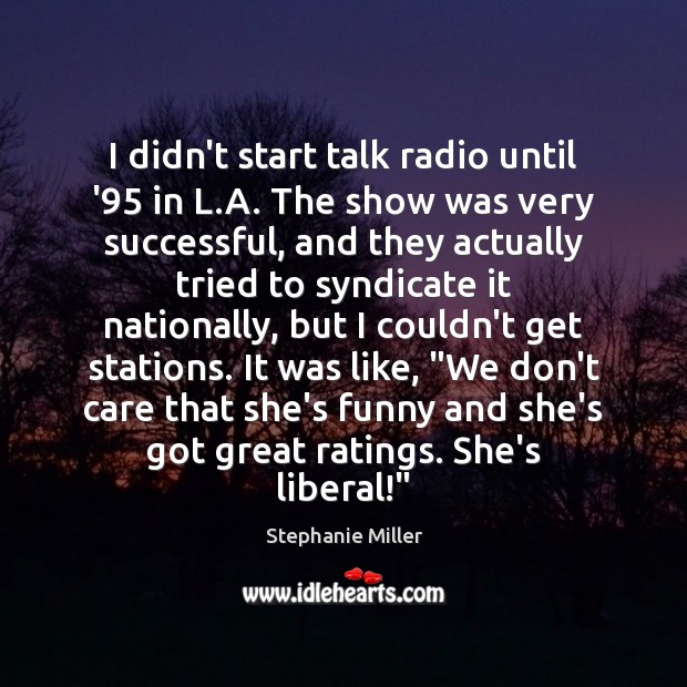 I didn’t start talk radio until ’95 in L.A. The show Stephanie Miller Picture Quote