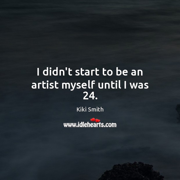 I didn’t start to be an artist myself until I was 24. Kiki Smith Picture Quote