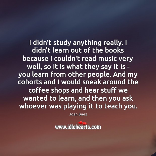 I didn’t study anything really. I didn’t learn out of the books Joan Baez Picture Quote