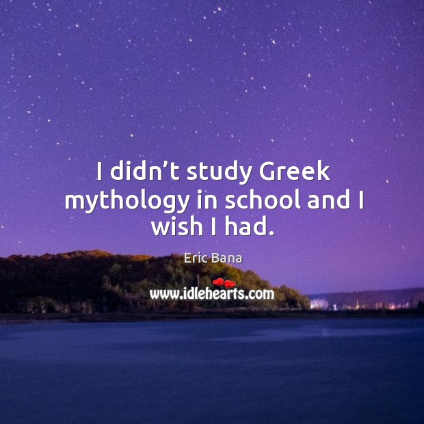 I didn’t study greek mythology in school and I wish I had. Eric Bana Picture Quote