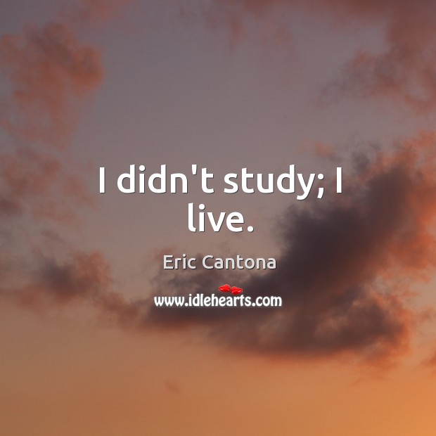 I didn’t study; I live. Eric Cantona Picture Quote