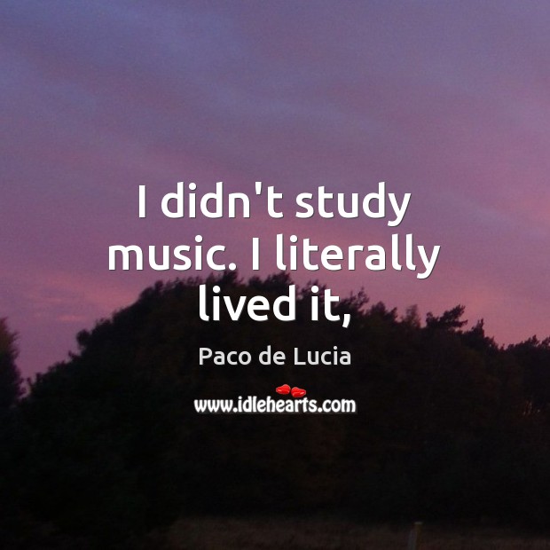 I didn’t study music. I literally lived it, Image