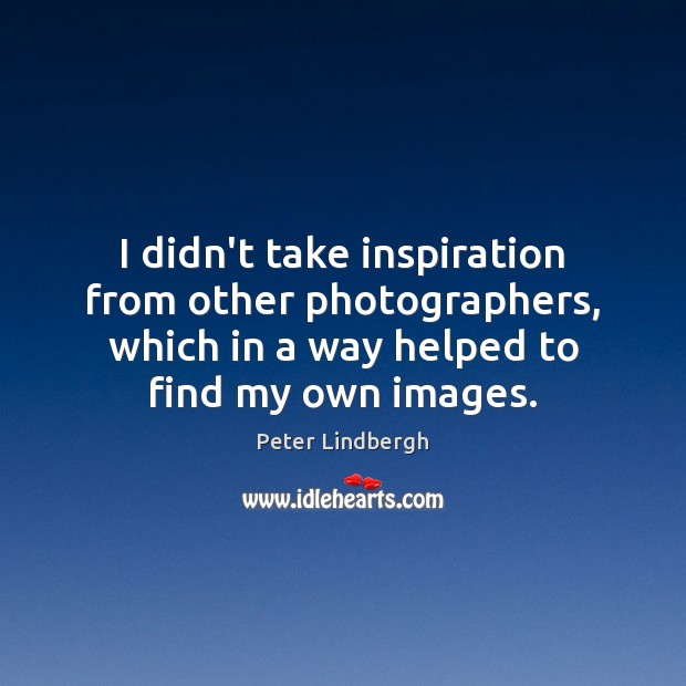 I didn’t take inspiration from other photographers, which in a way helped Peter Lindbergh Picture Quote