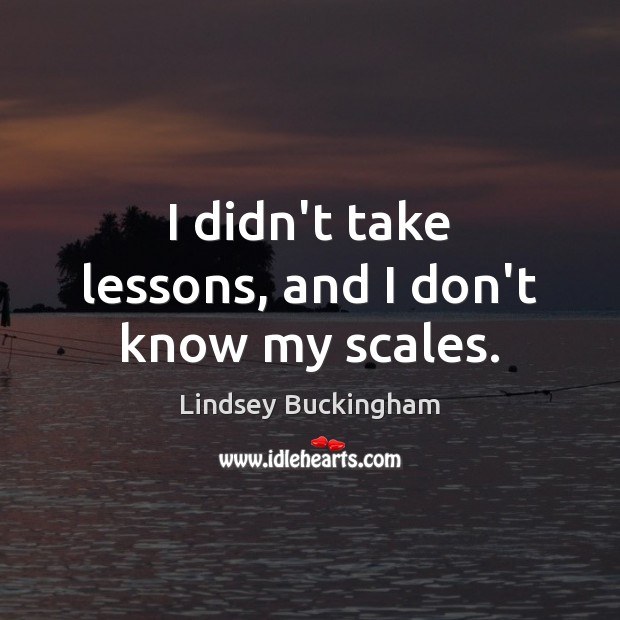 I didn’t take lessons, and I don’t know my scales. Image