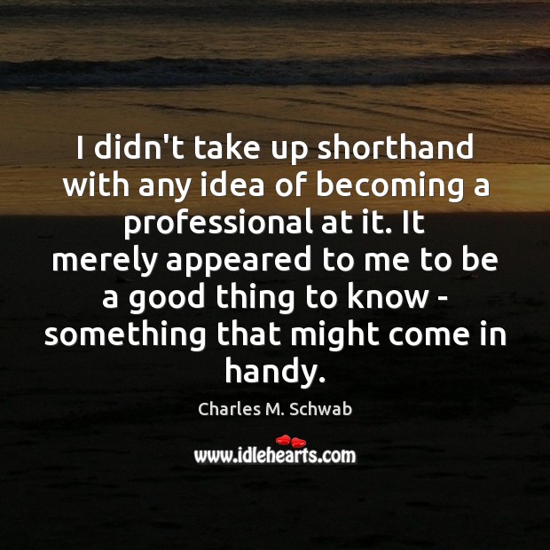 I didn’t take up shorthand with any idea of becoming a professional Charles M. Schwab Picture Quote