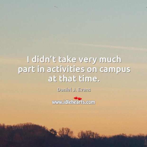 I didn’t take very much part in activities on campus at that time. Daniel J. Evans Picture Quote