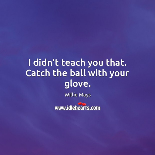 I didn’t teach you that. Catch the ball with your glove. Willie Mays Picture Quote
