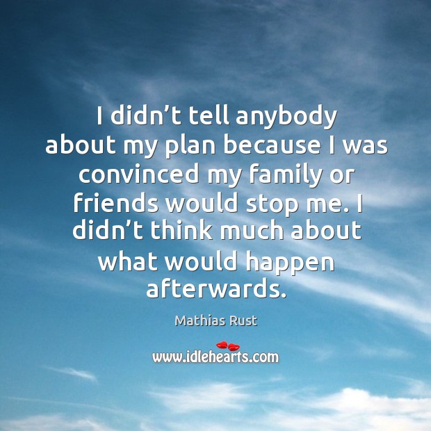 I didn’t tell anybody about my plan because I was convinced my family or friends would stop me. Mathias Rust Picture Quote