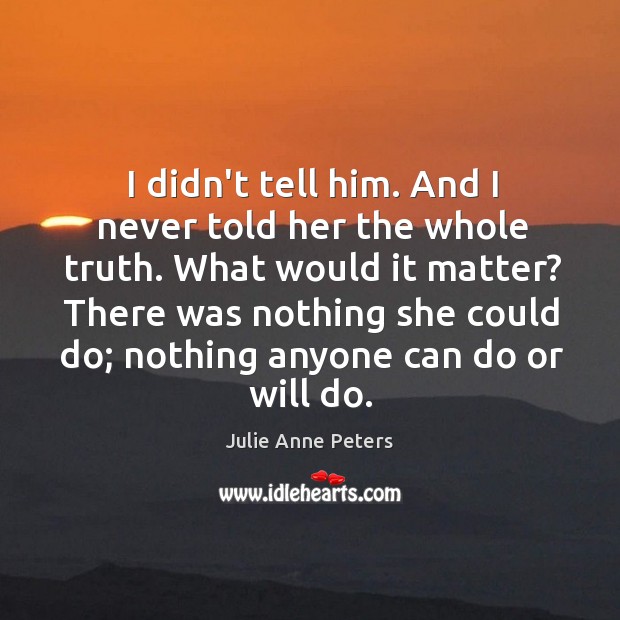 I didn’t tell him. And I never told her the whole truth. Julie Anne Peters Picture Quote