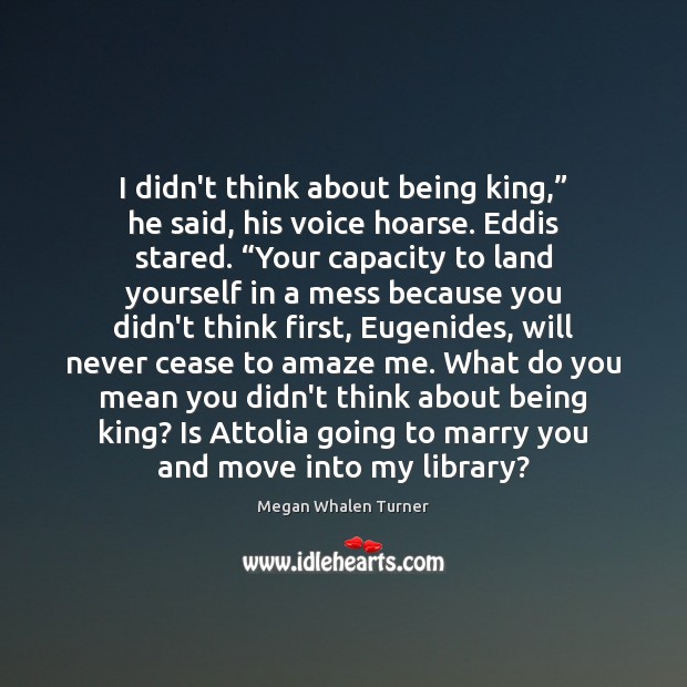 I didn’t think about being king,” he said, his voice hoarse. Eddis Megan Whalen Turner Picture Quote