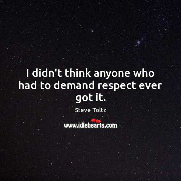I didn’t think anyone who had to demand respect ever got it. Image