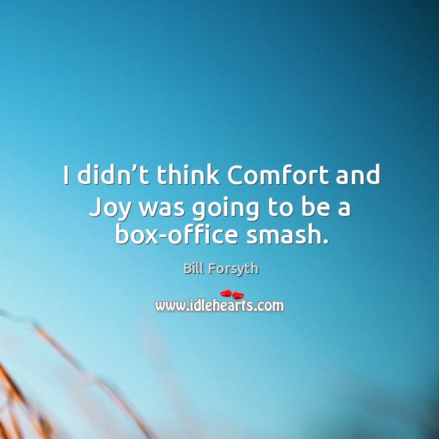 I didn’t think comfort and joy was going to be a box-office smash. Bill Forsyth Picture Quote