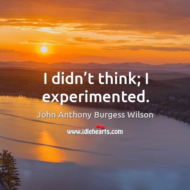 I didn’t think; I experimented. John Anthony Burgess Wilson Picture Quote