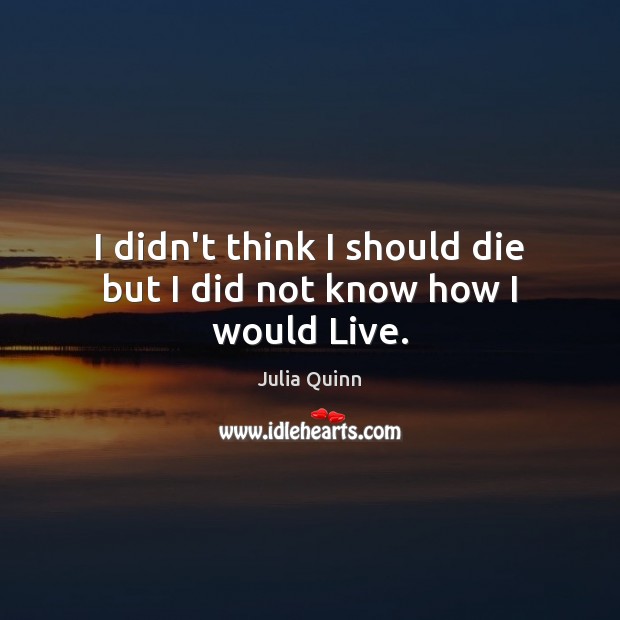 I didn’t think I should die but I did not know how I would Live. Julia Quinn Picture Quote