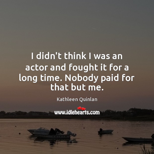 I didn’t think I was an actor and fought it for a long time. Nobody paid for that but me. Kathleen Quinlan Picture Quote