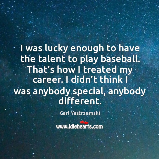 I didn’t think I was anybody special, anybody different. Carl Yastrzemski Picture Quote