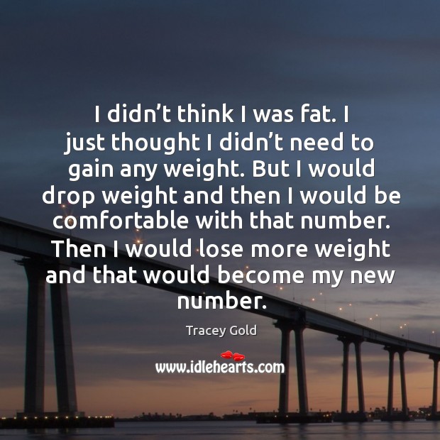 I didn’t think I was fat. I just thought I didn’t need to gain any weight. Tracey Gold Picture Quote