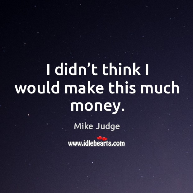 I didn’t think I would make this much money. Mike Judge Picture Quote