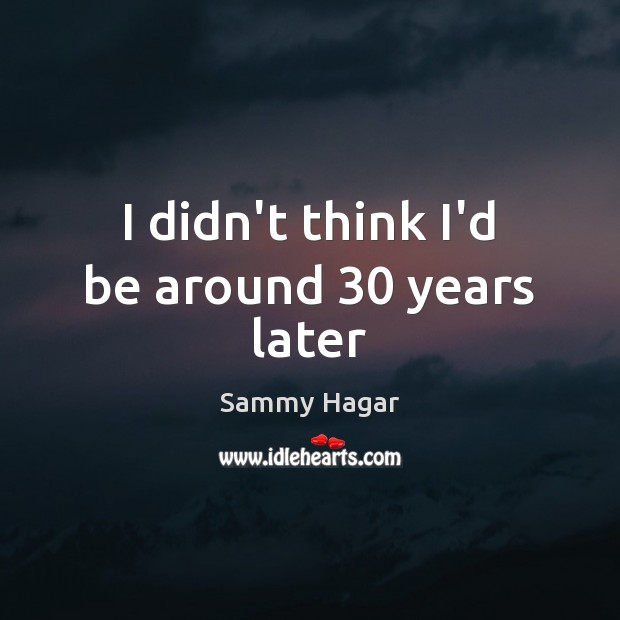 I didn’t think I’d be around 30 years later Sammy Hagar Picture Quote
