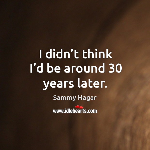 I didn’t think I’d be around 30 years later. Sammy Hagar Picture Quote