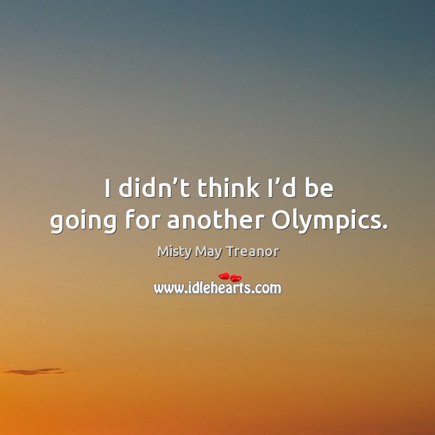 I didn’t think I’d be going for another olympics. Image