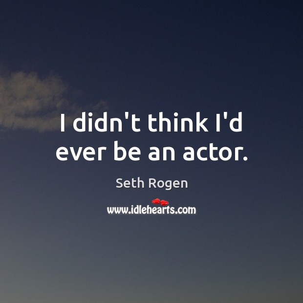 I didn’t think I’d ever be an actor. Seth Rogen Picture Quote