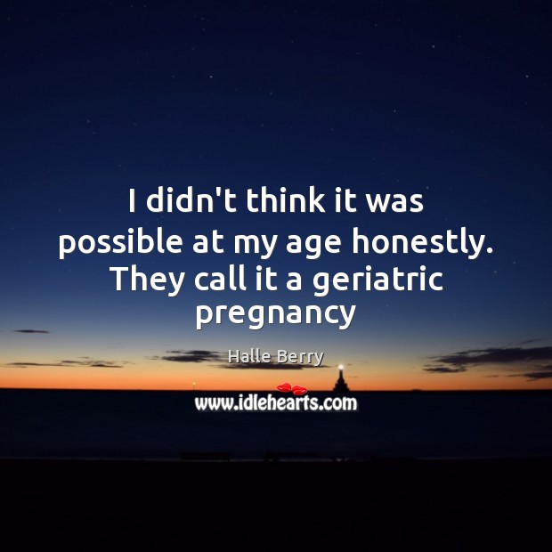 I didn’t think it was possible at my age honestly. They call it a geriatric pregnancy Halle Berry Picture Quote