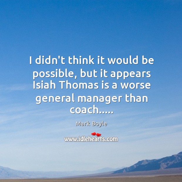 I didn’t think it would be possible, but it appears Isiah Thomas Mark Boyle Picture Quote
