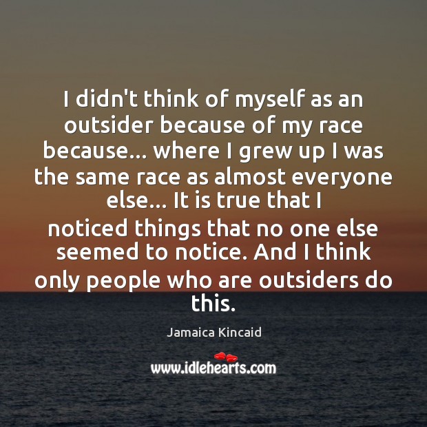 I didn’t think of myself as an outsider because of my race Jamaica Kincaid Picture Quote