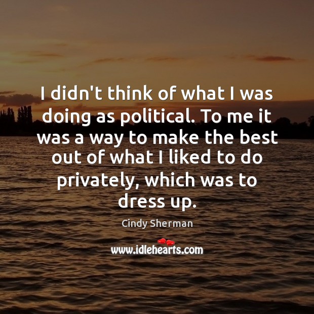 I didn’t think of what I was doing as political. To me Cindy Sherman Picture Quote