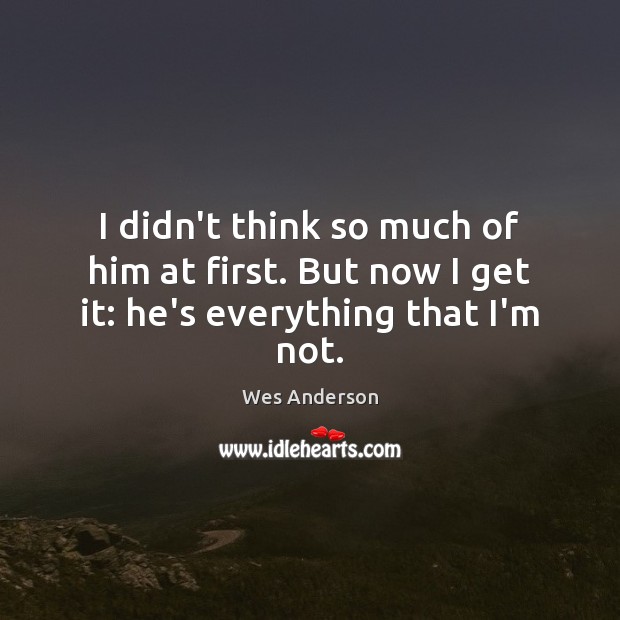 I didn’t think so much of him at first. But now I get it: he’s everything that I’m not. Wes Anderson Picture Quote