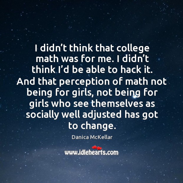 I didn’t think that college math was for me. I didn’t think I’d be able to hack it. Danica McKellar Picture Quote
