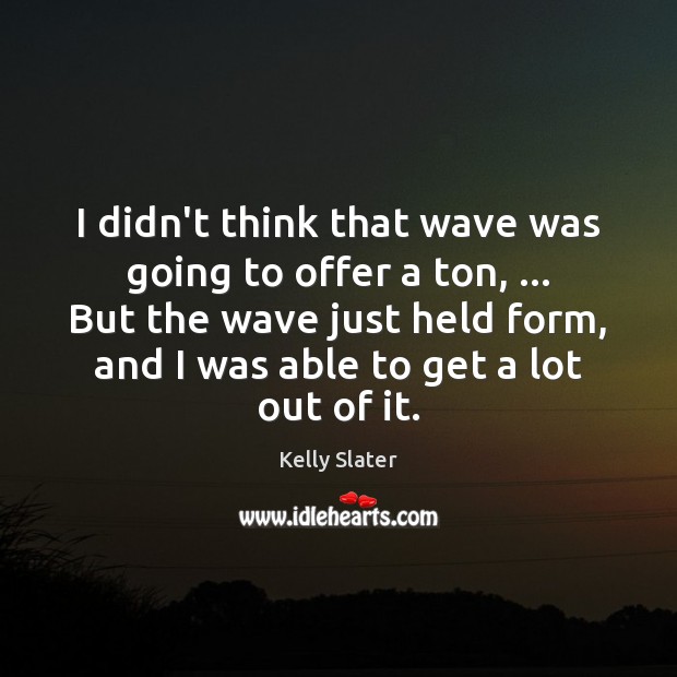 I didn’t think that wave was going to offer a ton, … But Image
