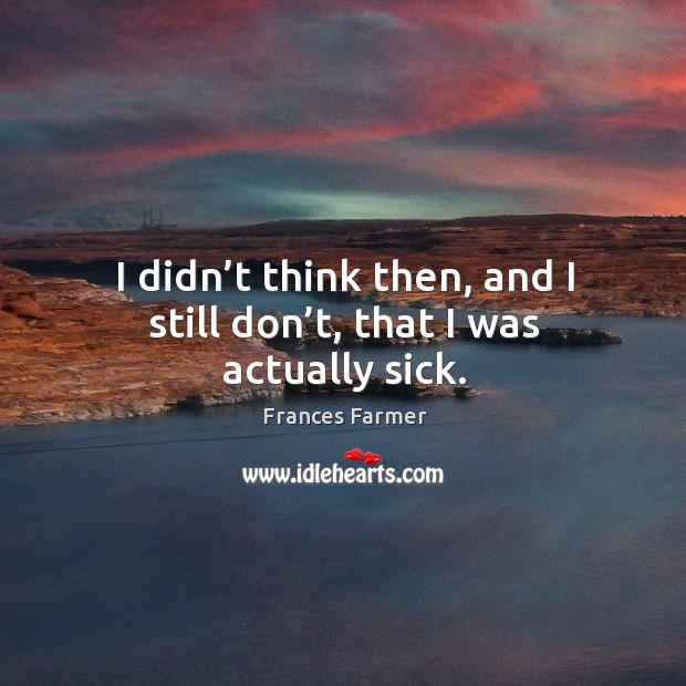 I didn’t think then, and I still don’t, that I was actually sick. Frances Farmer Picture Quote
