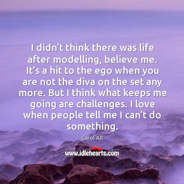 I didn’t think there was life after modelling, believe me. It’s a hit to the ego when you are Image