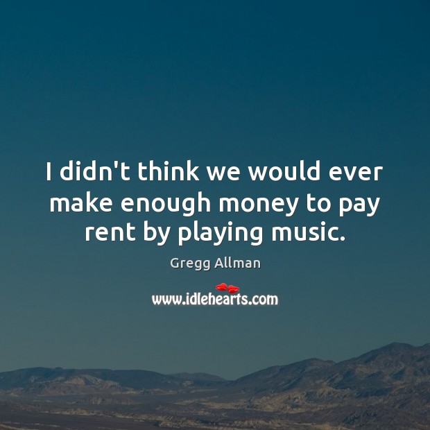 I didn’t think we would ever make enough money to pay rent by playing music. Gregg Allman Picture Quote