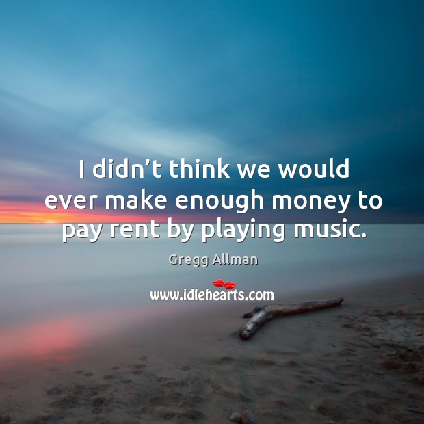 I didn’t think we would ever make enough money to pay rent by playing music. Gregg Allman Picture Quote