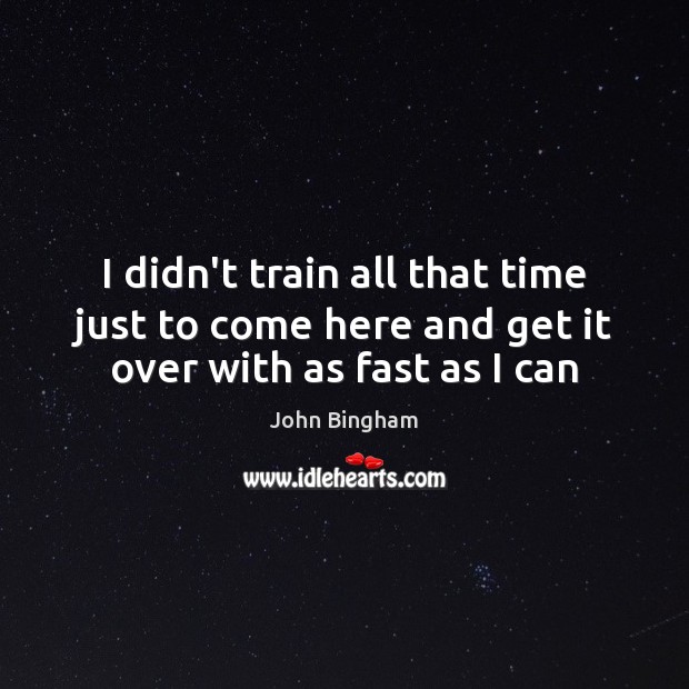 I didn’t train all that time just to come here and get it over with as fast as I can John Bingham Picture Quote