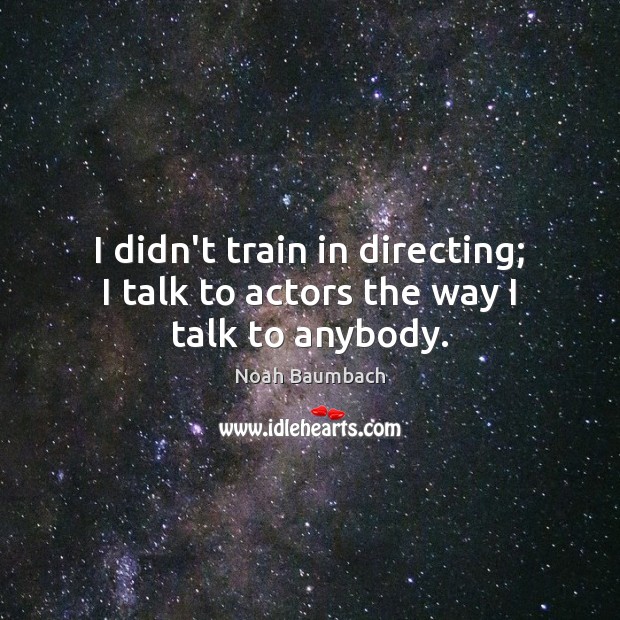 I didn’t train in directing; I talk to actors the way I talk to anybody. Noah Baumbach Picture Quote