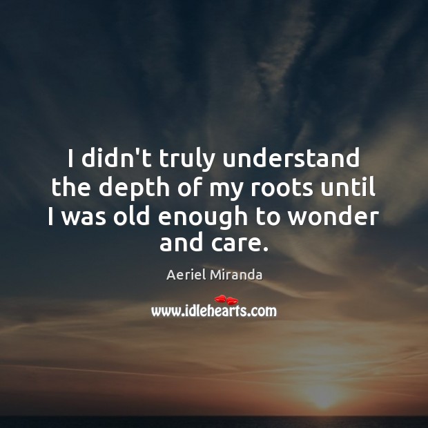 I didn’t truly understand the depth of my roots until I was old enough to wonder and care. Aeriel Miranda Picture Quote