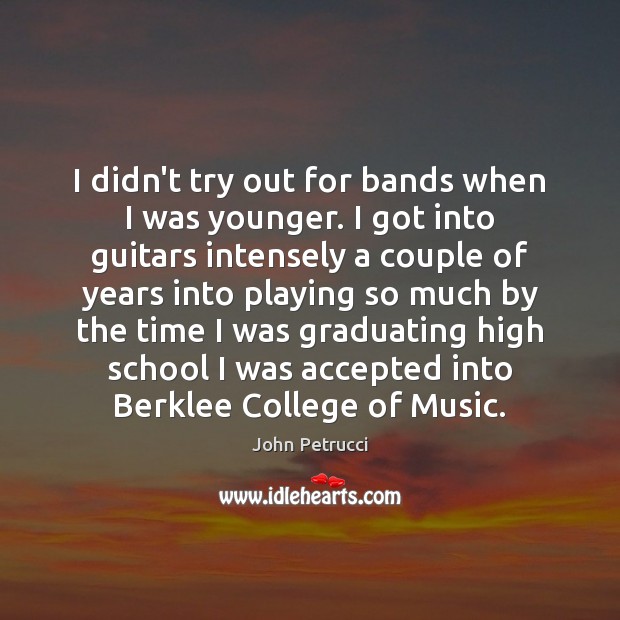 I didn’t try out for bands when I was younger. I got Image
