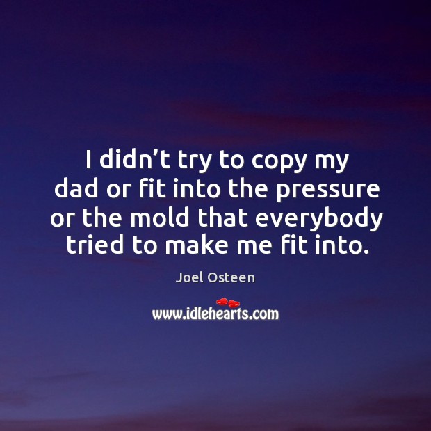I didn’t try to copy my dad or fit into the pressure or the mold that everybody tried to make me fit into. Joel Osteen Picture Quote