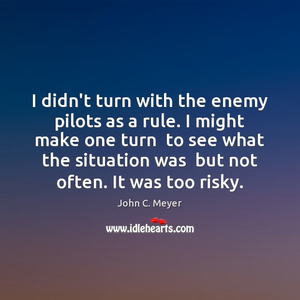 I didn’t turn with the enemy pilots as a rule. I might John C. Meyer Picture Quote