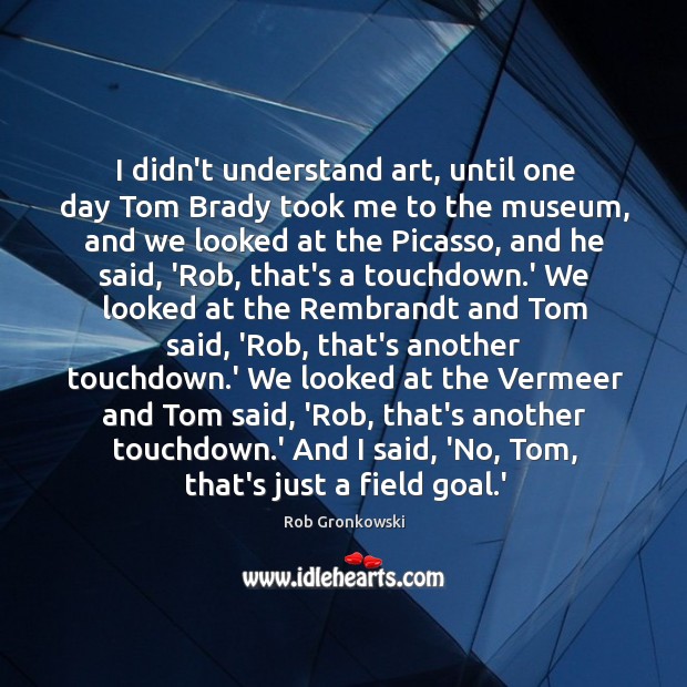I didn’t understand art, until one day Tom Brady took me to Rob Gronkowski Picture Quote