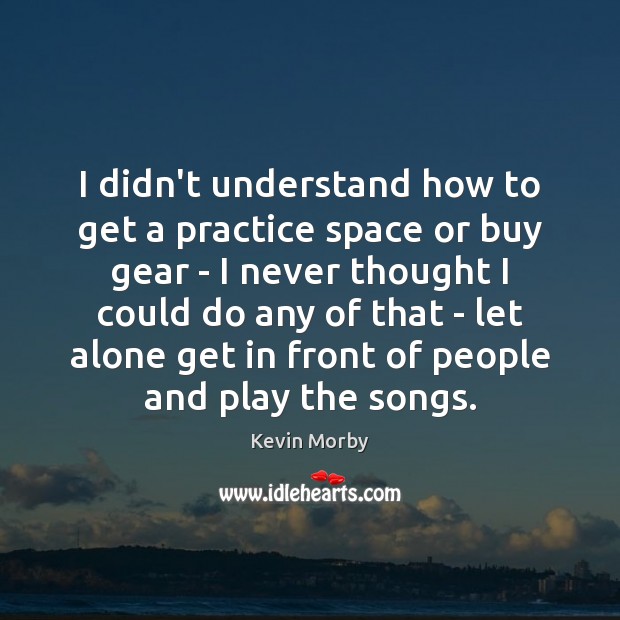 I didn’t understand how to get a practice space or buy gear Image