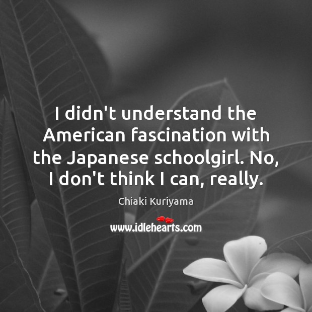 I didn’t understand the American fascination with the Japanese schoolgirl. No, I Chiaki Kuriyama Picture Quote